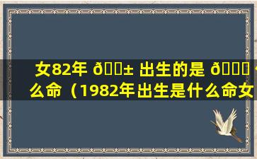 女82年 🐱 出生的是 💐 什么命（1982年出生是什么命女）